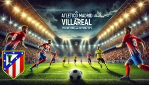 Atletico Madrid vs Villarreal Prediction and Betting Tips